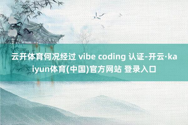 云开体育何况经过 vibe coding 认证-开云·kaiyun体育(中国)官方网站 登录入口