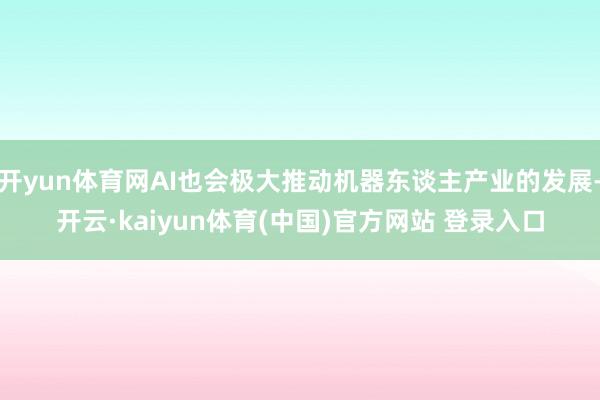 开yun体育网AI也会极大推动机器东谈主产业的发展-开云·kaiyun体育(中国)官方网站 登录入口