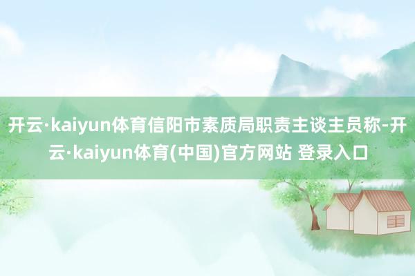 开云·kaiyun体育信阳市素质局职责主谈主员称-开云·kaiyun体育(中国)官方网站 登录入口