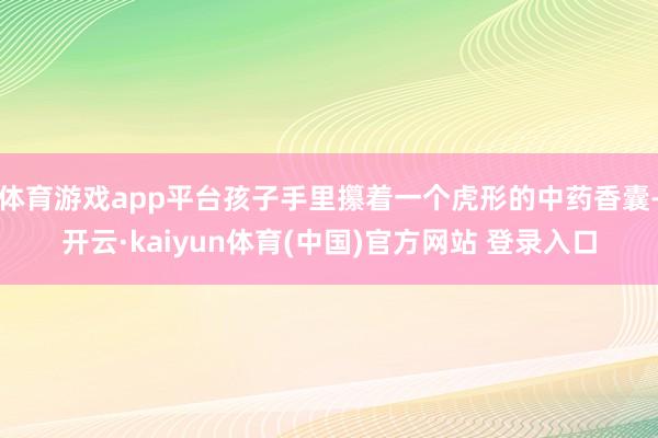 体育游戏app平台孩子手里攥着一个虎形的中药香囊-开云·kaiyun体育(中国)官方网站 登录入口