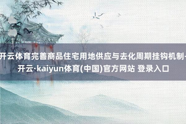 开云体育完善商品住宅用地供应与去化周期挂钩机制-开云·kaiyun体育(中国)官方网站 登录入口