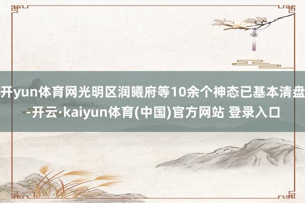 开yun体育网光明区润曦府等10余个神态已基本清盘-开云·kaiyun体育(中国)官方网站 登录入口