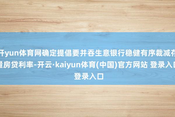 开yun体育网确定提倡要并吞生意银行稳健有序裁减存量房贷利率-开云·kaiyun体育(中国)官方网站 登录入口