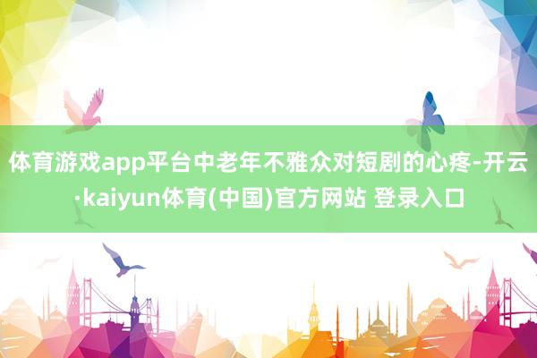 体育游戏app平台　　中老年不雅众对短剧的心疼-开云·kaiyun体育(中国)官方网站 登录入口