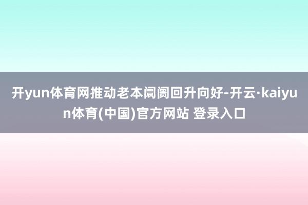 开yun体育网推动老本阛阓回升向好-开云·kaiyun体育(中国)官方网站 登录入口
